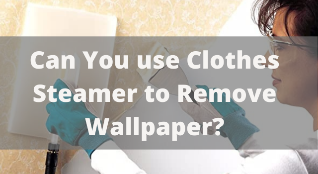 Can You use Clothes Steamer to Remove Wallpaper?